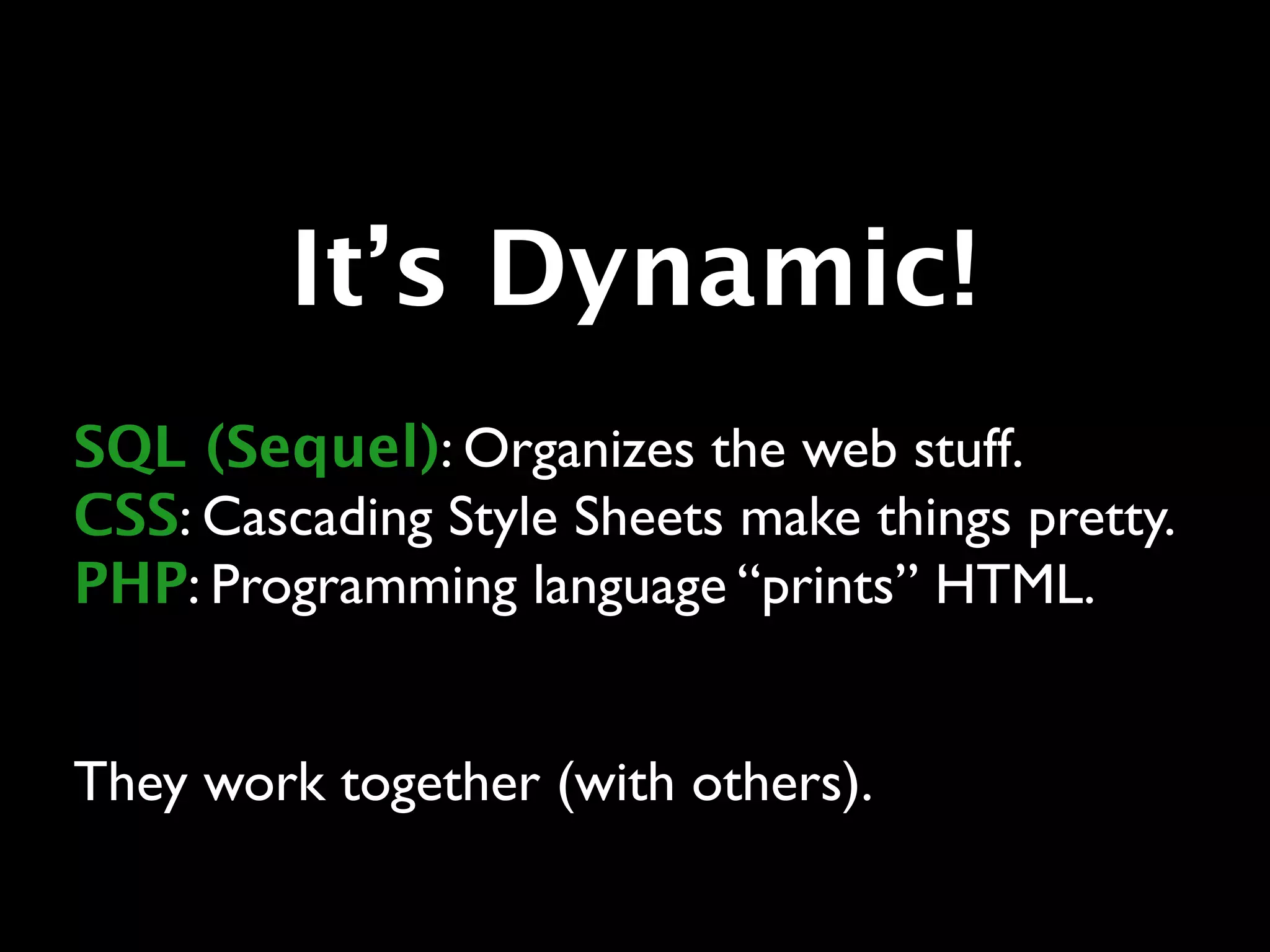 It’s Dynamic!
SQL (Sequel): Organizes the web stuff.
CSS: Cascading Style Sheets make things pretty.
PHP: Programming language “prints” HTML.


They work together (with others).
 