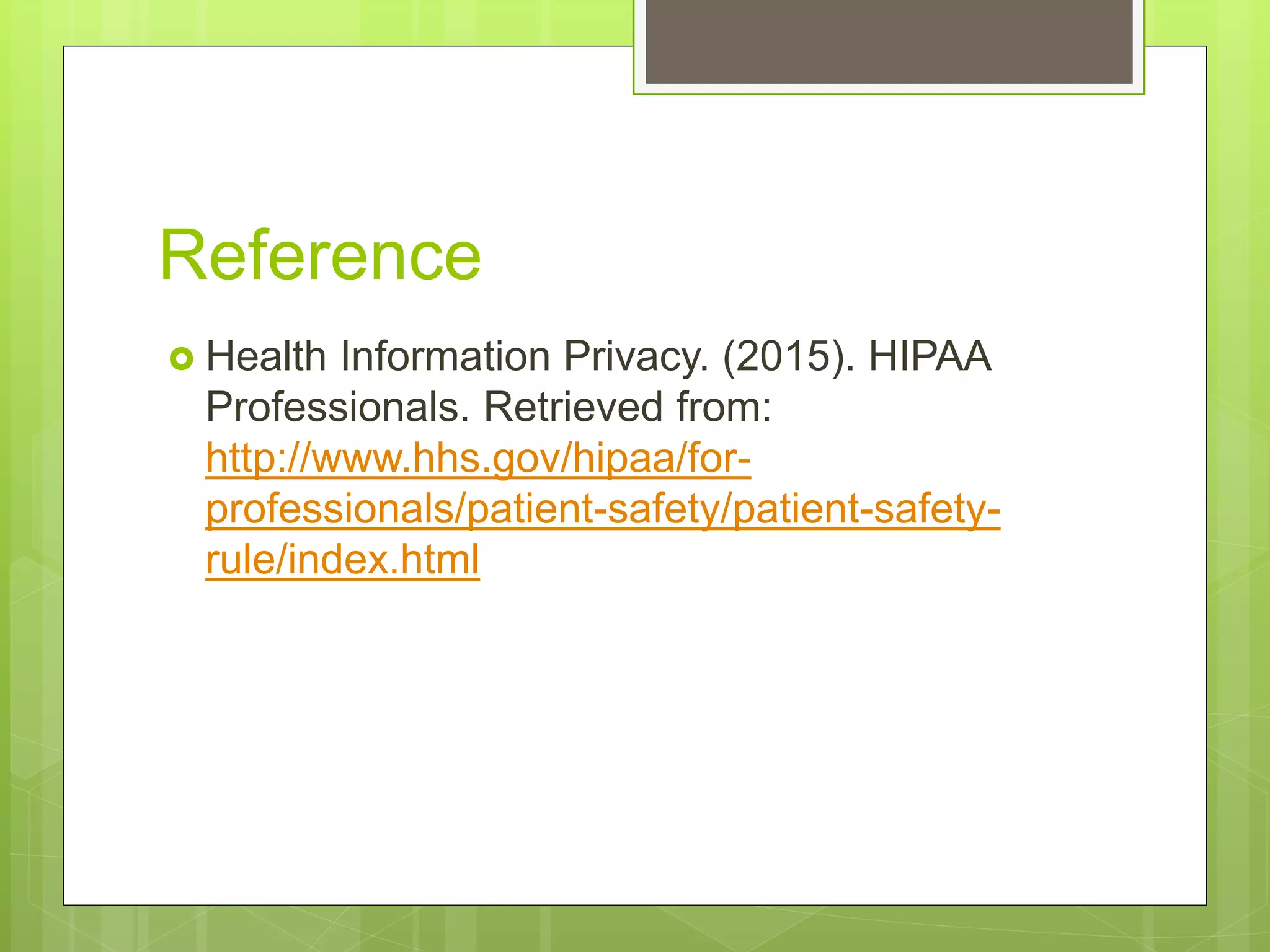 Reference
Health Information Privacy. (2015). HIPAA
Professionals. Retrieved from:
http://www.hhs.gov/hipaa/for-
professionals/patient-safety/patient-safety-
rule/index.html