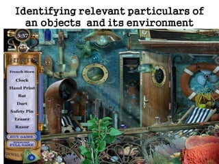 observing
Identifying relevant particulars of
an objects and its environment
 