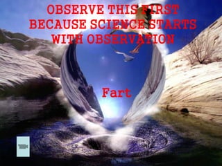OBSERVE THIS FIRST
BECAUSE SCIENCE STARTS
WITH OBSERVATION
Fart
 