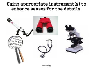observing
Using appropriate instrument(s) to
enhance senses for the details.
 