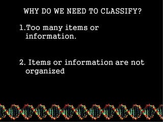 classifying
WHY DO WE NEED TO CLASSIFY?
1.Too many items or
information.
2. Items or information are not
organized
 