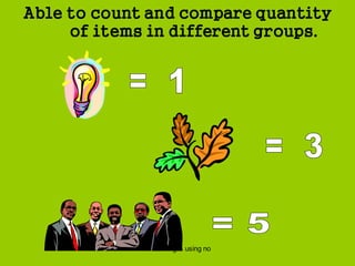 measuring & using no
Able to count and compare quantity
of items in different groups.
 