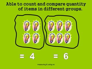 measuring & using no
Able to count and compare quantity
of items in different groups.
 