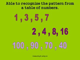 measuring & using no
Able to recognize the pattern from
a table of numbers.
 