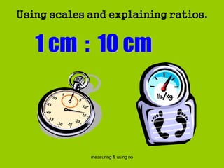 measuring & using no
Using scales and explaining ratios.
 