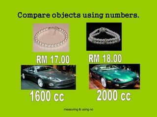 measuring & using no
Compare objects using numbers.
 