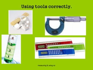 measuring & using no
Using tools correctly.
 