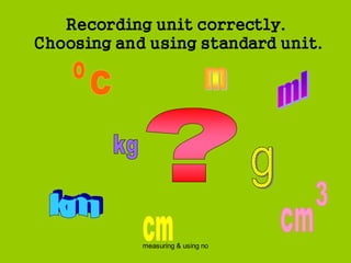 measuring & using no
Recording unit correctly.
Choosing and using standard unit.
 