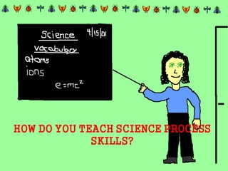 HOW DO YOU TEACH SCIENCE PROCESS
SKILLS?
 