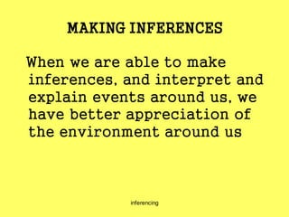 inferencing
MAKING INFERENCES
When we are able to make
inferences, and interpret and
explain events around us, we
have better appreciation of
the environment around us
 