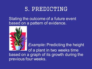 5. PREDICTING
Stating the outcome of a future event
based on a pattern of evidence.
Example: Predicting the height
of a plant in two weeks time
based on a graph of its growth during the
previous four weeks.
 