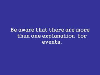 Be aware that there are more
than one explanation for
events.
 