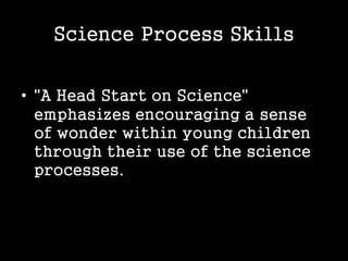 Science Process Skills
• "A Head Start on Science"
emphasizes encouraging a sense
of wonder within young children
through their use of the science
processes.
 