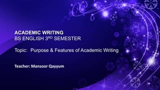 ACADEMIC WRITING
BS ENGLISH 3RD SEMESTER
Topic: Purpose & Features of Academic Writing
Teacher: Mansoor Qayyum
 