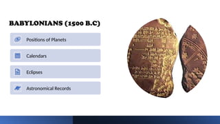 BABYLONIANS (1500 B.C)
Positions of Planets
Calendars
Eclipses
Astronomical Records
 