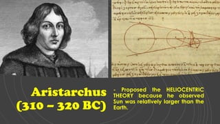 Aristarchus
(310 – 320 BC)
- Proposed the HELIOCENTRIC
THEORY because he observed
Sun was relatively larger than the
Earth.
 