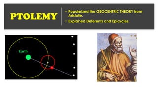 PTOLEMY
• Popularized the GEOCENTRIC THEORY from
Aristotle.
• Explained Deferents and Epicycles.
 