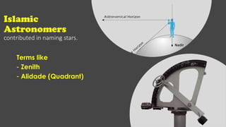 Islamic
Astronomers
contributed in naming stars.
Terms like
- Zenith
- Alidade (Quadrant)
 