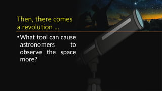 Then, there comes
a revolution …
•What tool can cause
astronomers to
observe the space
more?
 