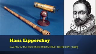 Hans Lippershey
Inventor of the first CRUDE REFRACTING TELESCOPE (1608)
 
