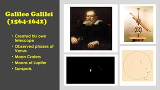 Galileo Galilei
(1564-1642)
• Created his own
telescope
• Observed phases of
Venus
• Moon Craters
• Moons of Jupiter
• Sunspots
 