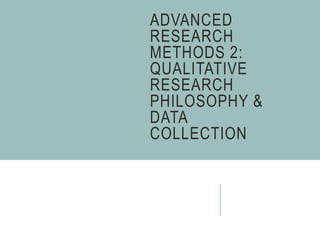 ADVANCED
RESEARCH
METHODS 2:
QUALITATIVE
RESEARCH
PHILOSOPHY &
DATA
COLLECTION
 