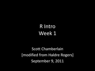R IntroWeek 1 Scott Chamberlain [modified from Haldre Rogers] September 9, 2011 