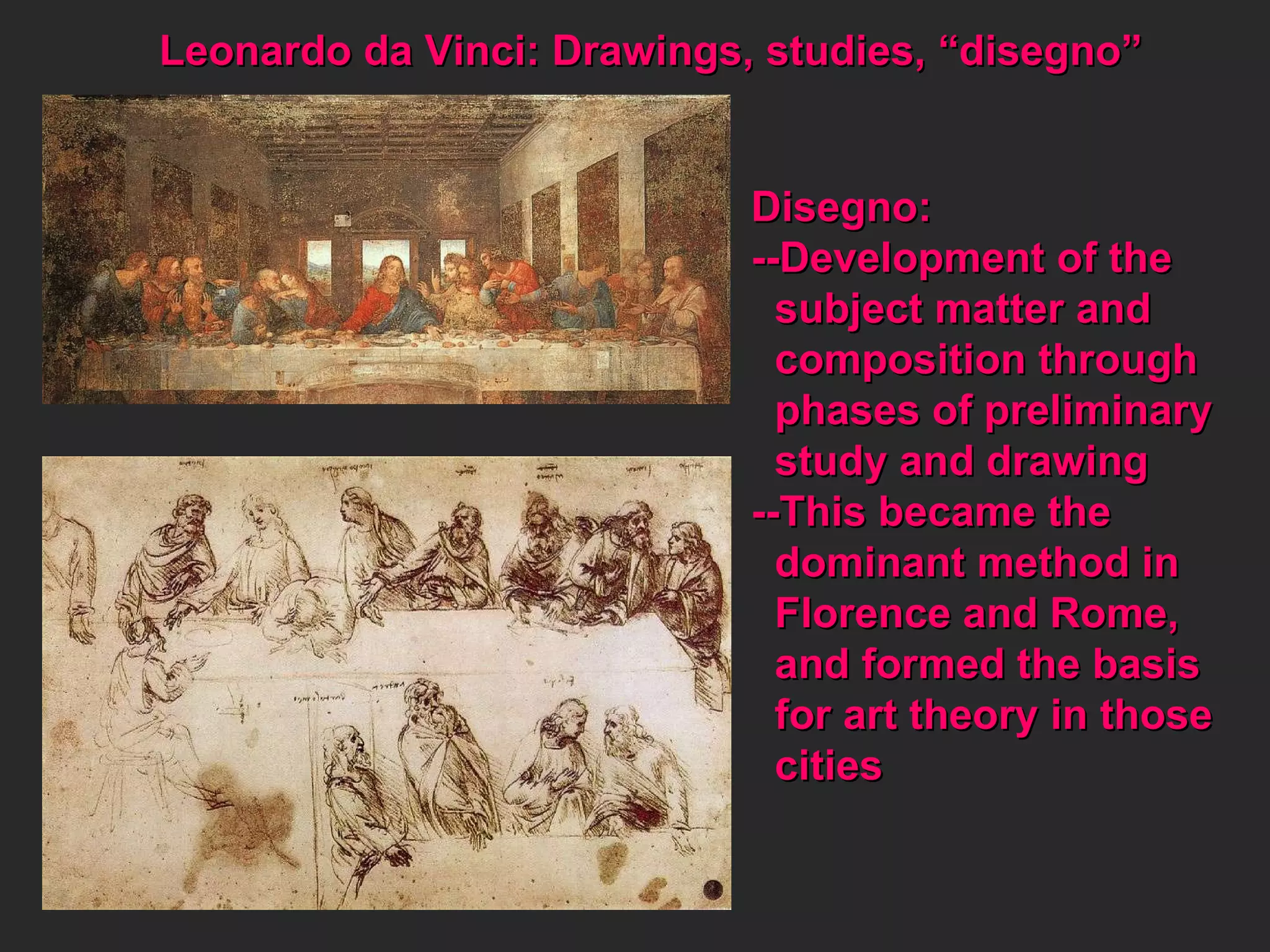 Leonardo da Vinci: Drawings, studies, “disegno” Disegno: --Development of the subject matter and composition through phases of preliminary study and drawing --This became the dominant method in Florence and Rome,  and formed the basis for art theory in those cities 