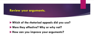 Review your arguments.
 Which of the rhetorical appeals did you use?
 Were they effective? Why or why not?
 How can you improve your arguments?
 