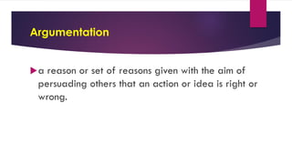 Argumentation
a reason or set of reasons given with the aim of
persuading others that an action or idea is right or
wrong.
 