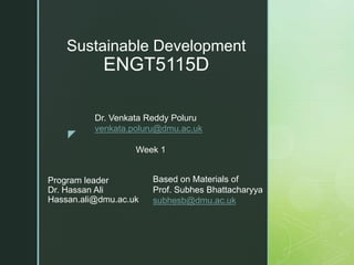 z
Sustainable Development
ENGT5115D
Based on Materials of
Prof. Subhes Bhattacharyya
subhesb@dmu.ac.uk
Program leader
Dr. Hassan Ali
Hassan.ali@dmu.ac.uk
Dr. Venkata Reddy Poluru
venkata.poluru@dmu.ac.uk
Week 1
 