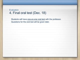 Evaluation
4. Final oral test (Dec. 18)
Students will have one-on-one oral test with the professor.
Questions for the oral test will be given later.
 