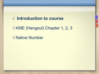 √ Introduction to course
√ KME (Hangeul) Chapter 1, 2, 3
√ Native Number
 