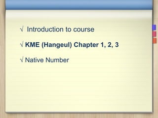 √ Introduction to course
√ KME (Hangeul) Chapter 1, 2, 3
√ Native Number
 