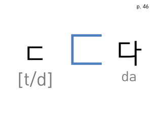 ㄷ
[t/d]
다
da
p. 46
 