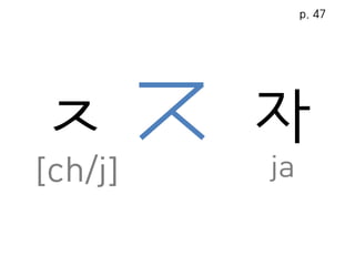 ㅈ
[ch/j]
자
ja
p. 47
 