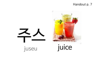 주스
juice
juseu
Handout p. 7
 