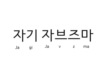 자기
Ja gi
자브즈마
Ja v z ma
 