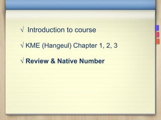√ Introduction to course
√ KME (Hangeul) Chapter 1, 2, 3
√ Review & Native Number
 