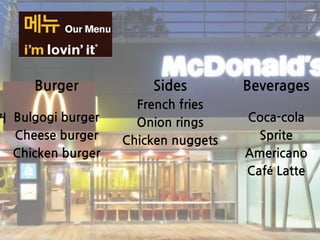 Burger
Bulgogi burger
Cheese burger
Chicken burger
Sides
French fries
Onion rings
Chicken nuggets
Beverages
Coca-cola
Sprite
Americano
Café Latte
거
 