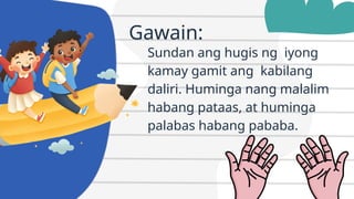 Gawain:
Sundan ang hugis ng iyong
kamay gamit ang kabilang
daliri. Huminga nang malalim
habang pataas, at huminga
palabas habang pababa.
 