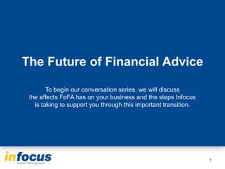 The Future of Financial Advice

        To begin our conversation series, we will discuss
 the affects FoFA has on your business and the steps Infocus
   is taking to support you through this important transition.




                                                                 1
 