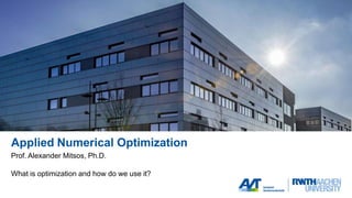 Applied Numerical Optimization
Prof. Alexander Mitsos, Ph.D.
What is optimization and how do we use it?
 