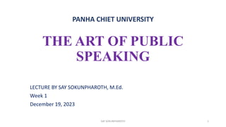 THE ART OF PUBLIC
SPEAKING
LECTURE BY SAY SOKUNPHAROTH, M.Ed.
Week 1
December 19, 2023
PANHA CHIET UNIVERSITY
1
SAY SOKUNPHAROTH
 
