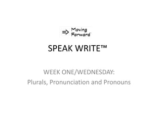 SPEAK WRITE™
WEEK ONE/WEDNESDAY:
Plurals, Pronunciation and Pronouns
 