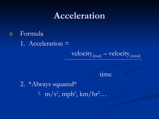 Acceleration
B. Formula
1. Acceleration =
velocity(final) – velocity(initial)
time
2. *Always squared*
 m/s2
, mph2
, km/hr2
…
 