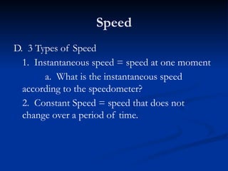 Speed
D. 3 Types of Speed
1. Instantaneous speed = speed at one moment
a. What is the instantaneous speed
according to the speedometer?
2. Constant Speed = speed that does not
change over a period of time.
 