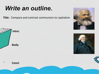 Write an outline.
Title: Compare and contrast communism to capitalism
Intro:
Body:
Concl:
 