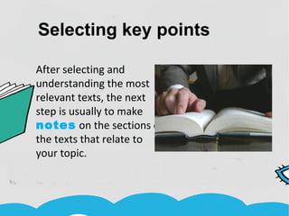 Selecting key points
After selecting and
understanding the most
relevant texts, the next
step is usually to make
notes on the sections of
the texts that relate to
your topic.
 